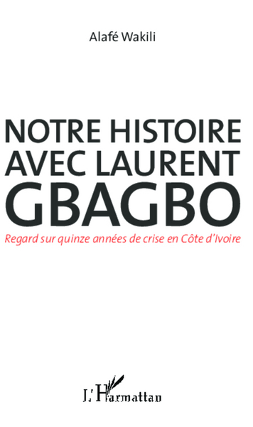 Notre histoire avec Laurent Gbagbo, Regard sur quinze années de crise en Côte d'Ivoire (9782343007144-front-cover)