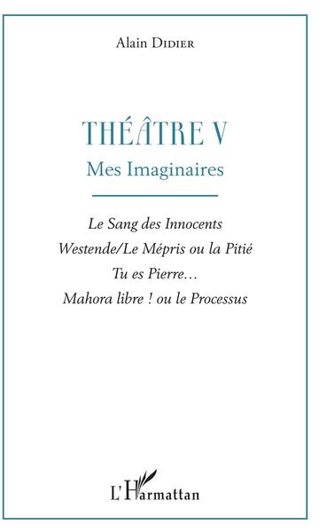 Théâtre V, Mes imaginaires - Le Sang des Innocents, Westende/Le Mépris ou la Pitié, Tu es Pierre..., Mahora libre ! ou le Proces (9782343168197-front-cover)