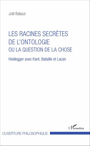 Les racines secrètes de l'ontologie ou la question de la chose, Heidegger avec Kant, Bataille et Lacan (9782343102306-front-cover)