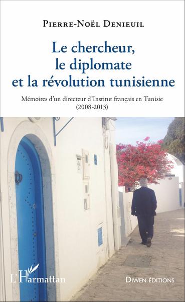 Le chercheur, le diplomate et la révolution tunisienne, Mémoires d'un directeur d'Institut français en Tunisie - (2008-2013) (9782343105857-front-cover)