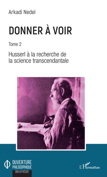 Donner à voir, Tome 2 - Husserl à la recherche de la science transcendantale (9782343168838-front-cover)