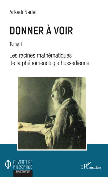 Donner à voir, Tome 1 - Les racines mathématiques de la phénoménologie husserlienne (9782343168821-front-cover)
