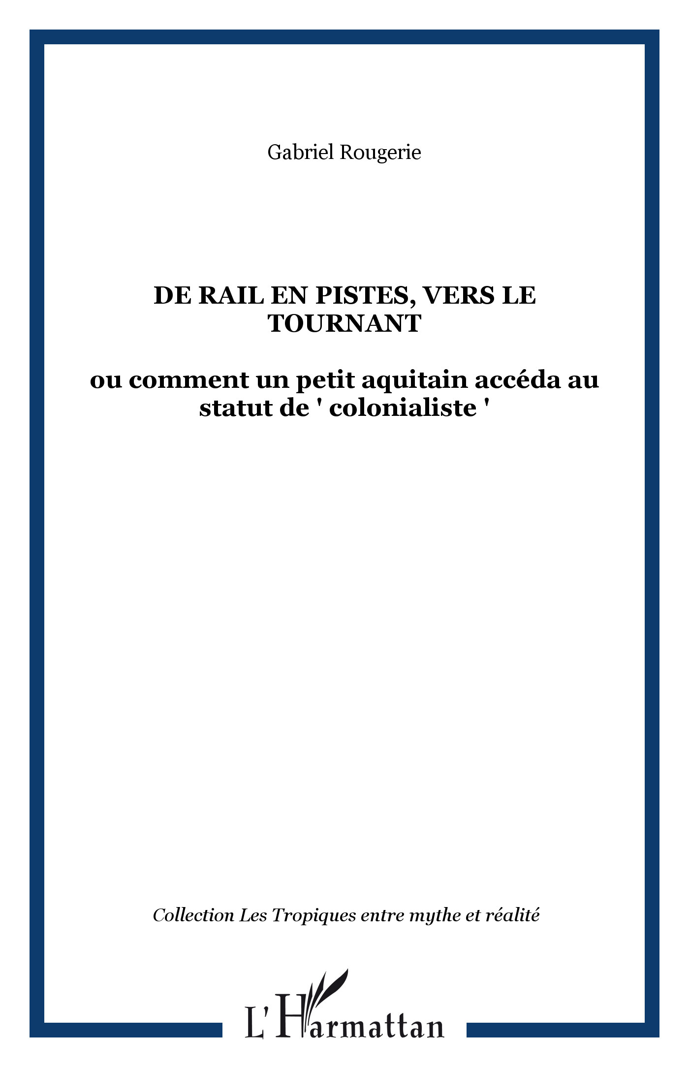 DE RAIL EN PISTES, VERS LE TOURNANT, ou comment un petit aquitain accéda au statut de " colonialiste " (9782747524186-front-cover)