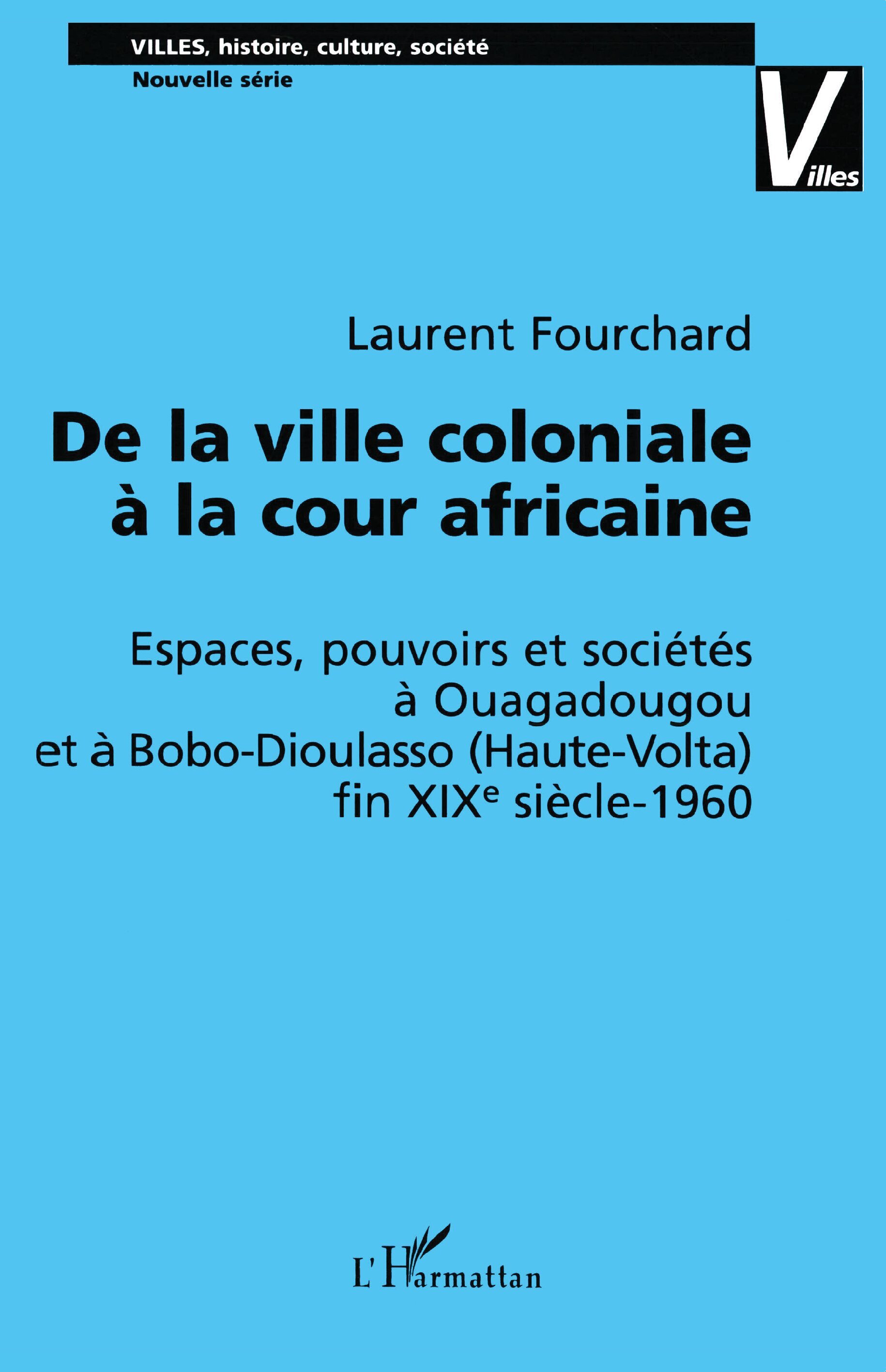 DE LA VILLE COLONIALE À LA COUR AFRICAINE, Espaces, pouvoirs et sociétés à Ouagadougou et à Bobo-Dioulasso (Haute-Volta) fin XIX (9782747523073-front-cover)