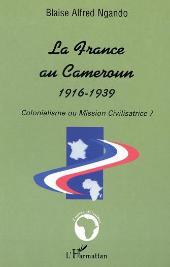 LA FRANCE AU CAMEROUN 1916-1939, Colonialisme ou Mission Civilisatrice ? (9782747518512-front-cover)