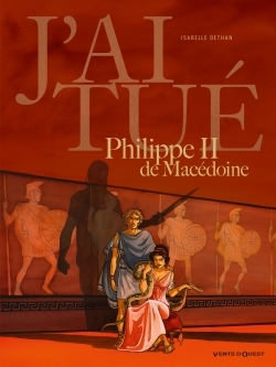 J'ai tué - Philippe II de Macédoine, Père d'Alexandre le Grand (9782749307909-front-cover)