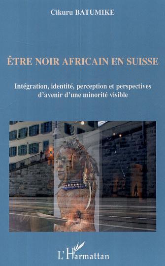Etre noir africain en Suisse, Intégration, identité, perception et perspectives d'avenir d'une minorité visible (9782296004634-front-cover)