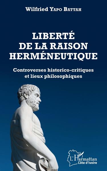 Liberté de la raison herméneutique, Controverses historico-critiques et lieux philosophiques (9782343220437-front-cover)
