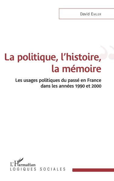 La politique, l'histoire, la mémoire, Les usages politiques du passé en France dans les années 1990 et 2000 (9782343226569-front-cover)