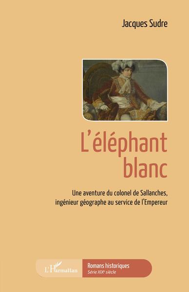 L'éléphant blanc, Une aventure du colonel de Sallanches, ingénieur géographe au service de l'Empereur (9782343236056-front-cover)