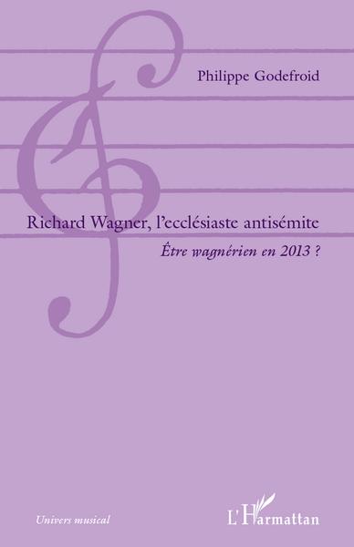 Richard  Wagner, l'ecclésiaste antisémite, Être wagnérien en 2013 ? (9782296565043-front-cover)