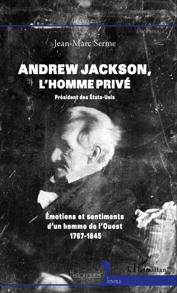 Andrew Jackson, l'homme privé, Président des Etats-Unis - Emotions et sentiments d'un homme de l'ouest (1767-1845) (9782296560406-front-cover)