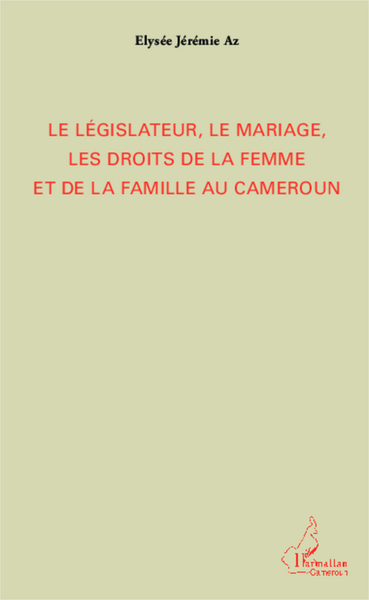 Le législateur, le mariage, les droits de la femme et de la famille au Cameroun (9782296565739-front-cover)
