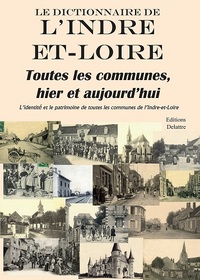 Le dictionnaire de l'Indre-et-Loire - toutes les communes, hier et aujourd'hui