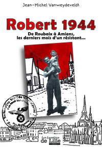 ROBERT 1944 De Roubaix à Amiens, les derniers mois d'un résistant