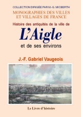 L'AIGLE (HISTOIRE DES ANTIQUITES DE LA VILLE DE) ET SES ENVIRONS