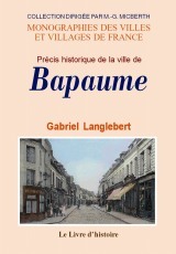 Précis historique sur la ville de Bapaume - origine de la cité, personnages célèbres, monuments, coutumes, institutions, etc.