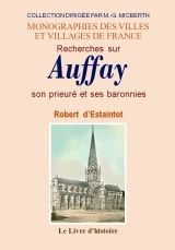 Recherches sur Auffay, son prieuré et ses baronnies - suivies d'un appendice sur les anciennes inscriptions de l'église d'Auffay et sur quelques églises