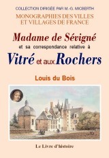 Madame de Sévigné et sa correspondance relative à Vitré et aux Rochers - recherches nouvelles sur les lieux, les faits et les personnages dont elle a parlé