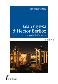 "Les Troyens" d'Hector Berlioz ou La tragédie de l'absence - essai