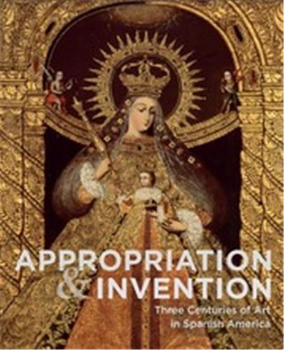 Appropriation and Invention Three Centuries of Art in Spanish America /anglais