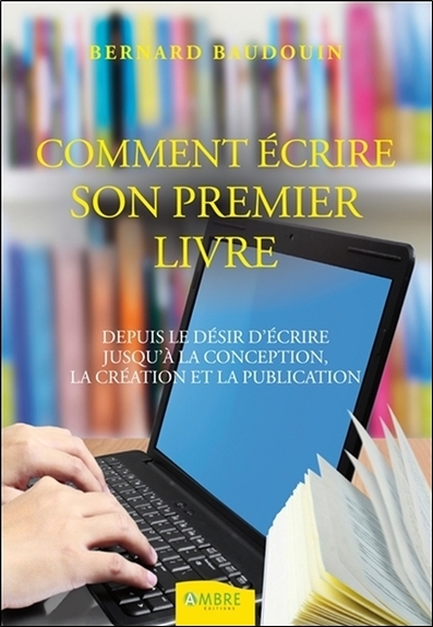 Comment écrire son premier livre - Depuis le désir d'écrire jusqu'à la conception...