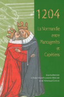 1204, la Normandie entre Plantagenêts et Capétiens - [acte du colloque international tenu aux Universités de Caen puis de Rouen, 16-19 juin 2004]