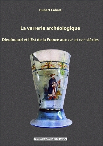 La verrerie archéologique - Dieulouard et l'Est de la France aux XVIe et XVIIe siècles