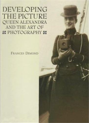 Developing the Picture Queen Alexandra and the Art of Photography /anglais