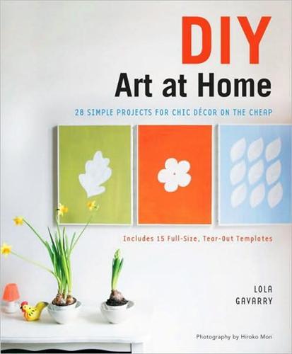 DIY Art at Home 28 Simple Projects for Chic Decor on the Cheap /anglais