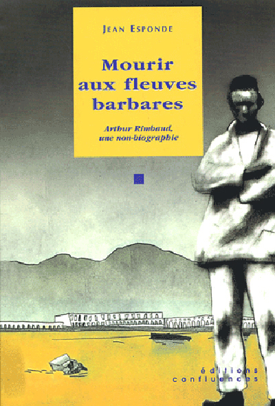 Mourir aux fleuves barbares - Arthur Rimbaud, une non-biographie