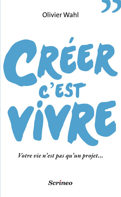 Créer c'est vivre. Votre vie n'est pas qu'un projet