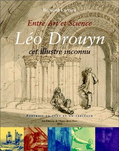 Entre art et science, Léo Drouyn, cet illustre inconnu - la vie et l'oeuvre d'un artiste archéologue girondin, 1816-1896