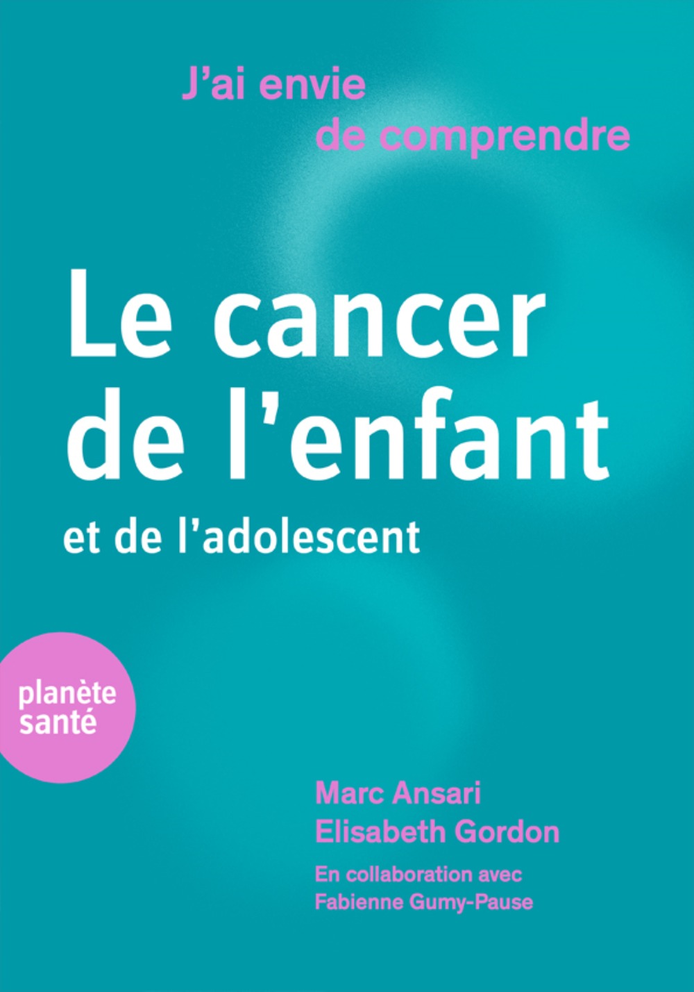 J AI ENVIE DE COMPRENDRE LE CANCER DE L ENFANT ET DE L ADOLESCENT