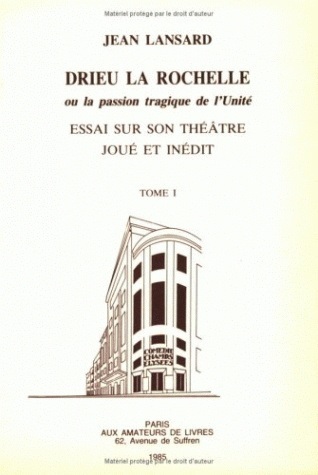 Drieu La Rochelle, ou la passion tragique de l'unité. Essai sur son théâtre joué et inédit. Tome 1