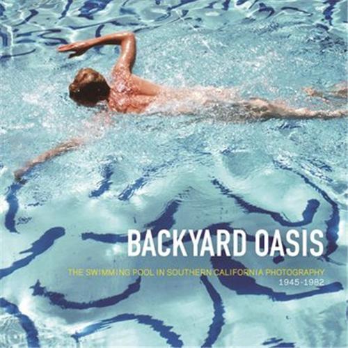 Backyard Oasis: The Swimming Pool in Southern California Photography 1945-1982 /anglais