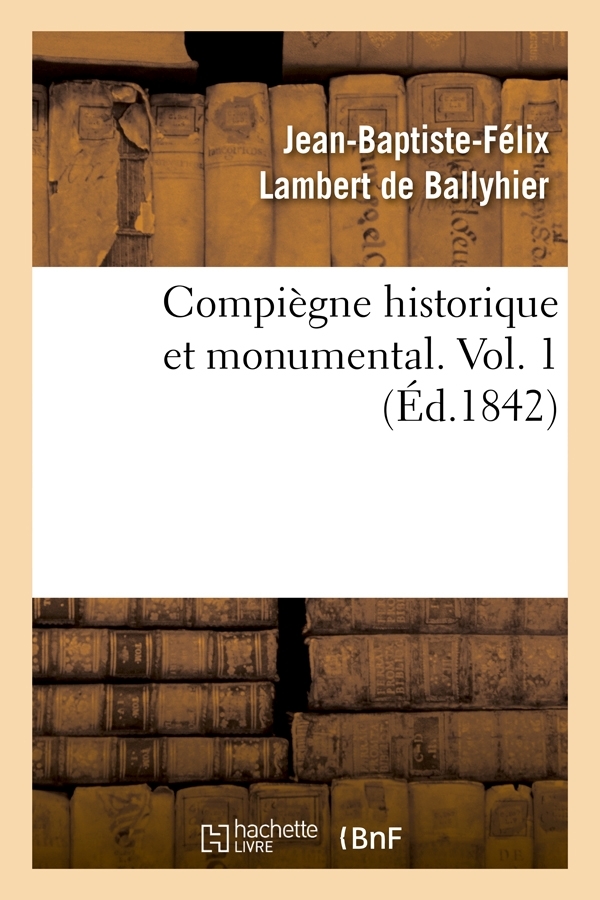 Compiègne historique et monumental. Vol. 1 (Éd.1842)