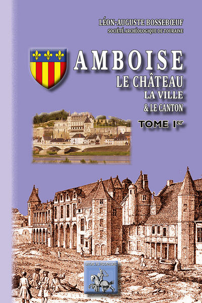 Amboise, le château, la ville et le canton (tome Ier)