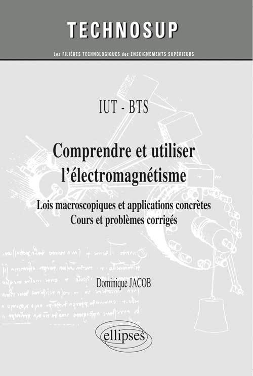IUT / BTS - Comprendre et utiliser l’électromagnétisme - Lois macroscopiques et applications concrètes. Cours et problèmes corrigés (niveau A)