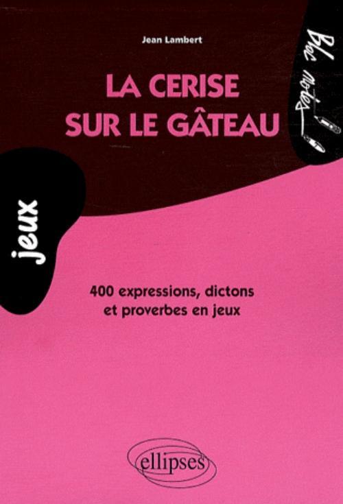 La cerise sur le gâteau. 400 expressions, dictons et proverbes en jeux