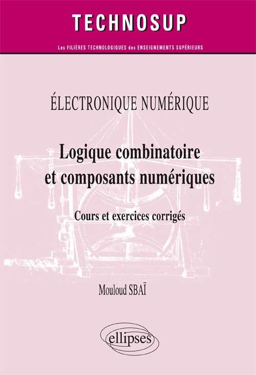 ÉLECTRONIQUE NUMÉRIQUE - Logique combinatoire et composants numériques - Cours et  exercices corrigés (Niveau A)