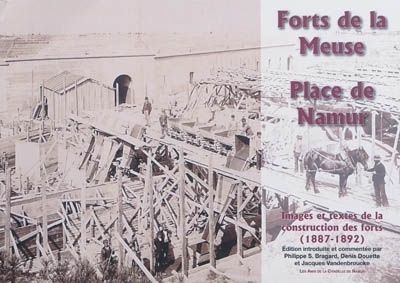 FORTS DE LA MEUSE, PLACE DE NAMUR : IMAGES ET TEXTES DE LA CONSTRUCTION DES FORTS (1887-1892)