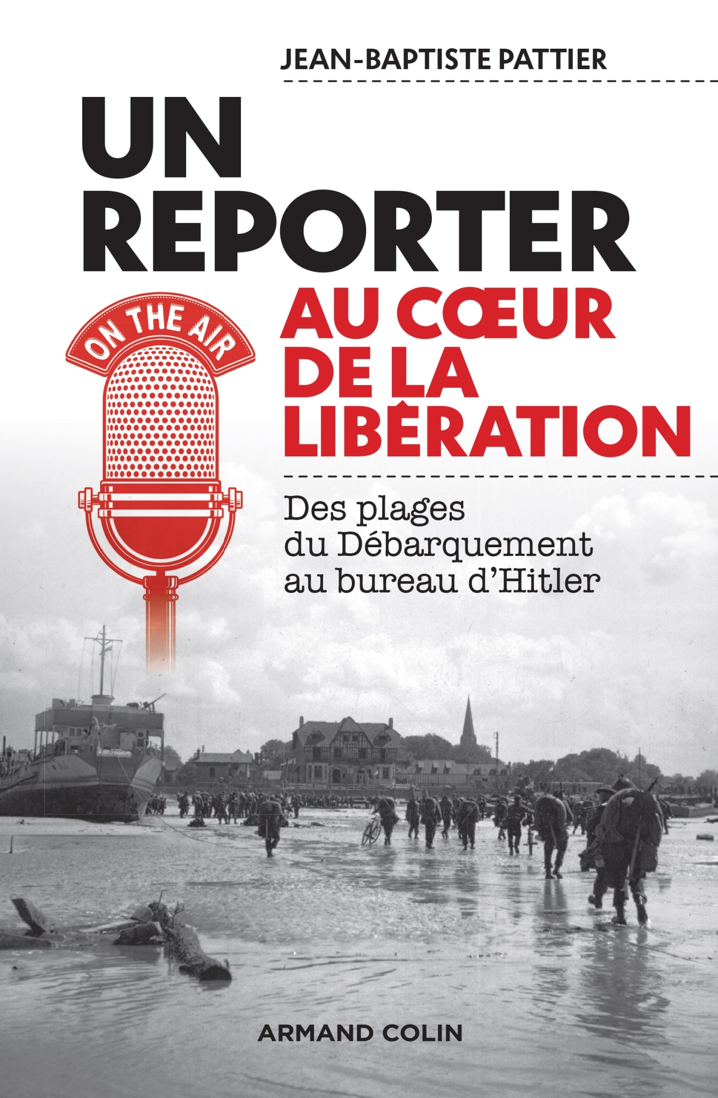 Un reporter au coeur de la Libération - Des plages du Débarquement au bureau d'Hitler