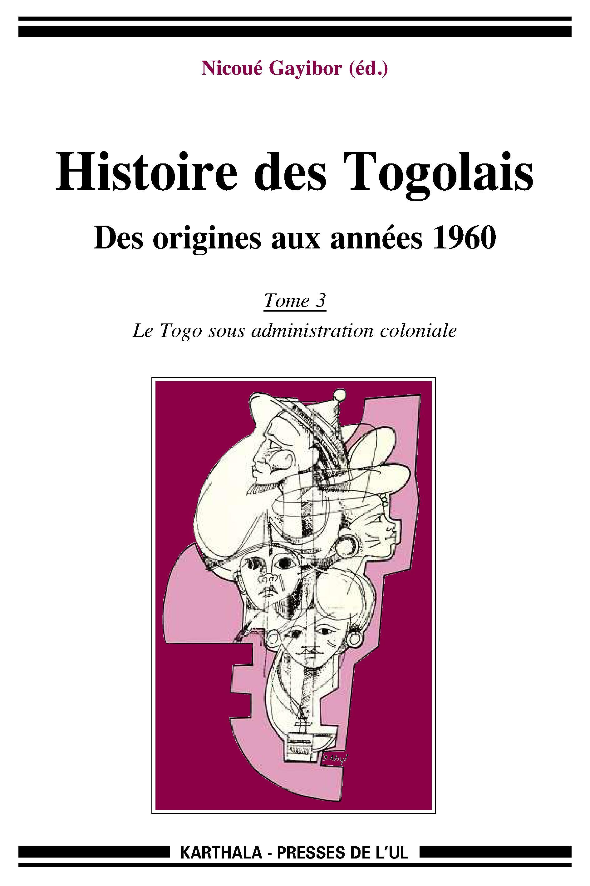 HISTOIRE DES TOGOLAIS, DES ORIGINES AUX ANNEES 1960 (TOME 3 : LE TOGO SOUS ADMINISTRATION COLONIALE)