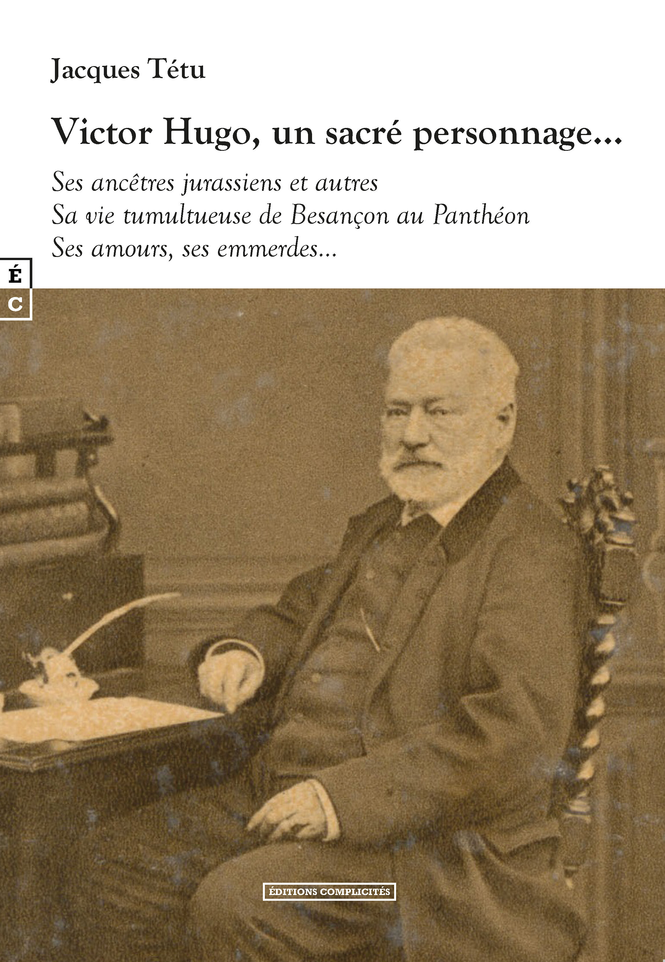 Victor Hugo, un sacré personnage - ses ancêtres jurassiens et autres, sa vie tumultueuse de Besançon au Panthéon, ses amours, ses em
