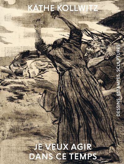 Käthe Kollwitz, Je veux agir dans ce temps - dessins, estampes, sculptures