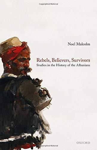 NOEL MALCOLM :  REBELS, BELIEVERS, SURVIVORS: STUDIES IN THE HISTORY OF THE ALBANIANS