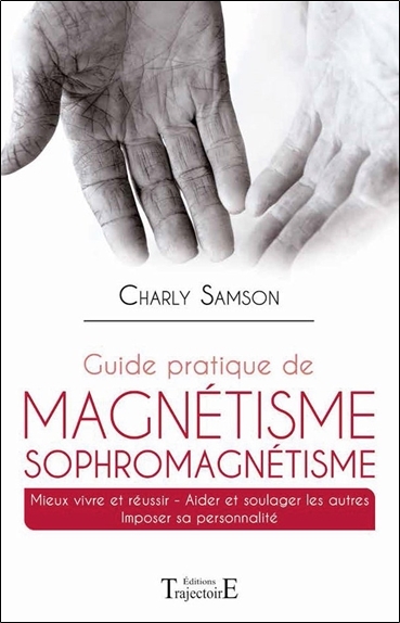 Guide pratique de magnétisme et de sophromagnétisme - mieux vivre et réussir, aider et soulager les autres, imposer sa personnalité