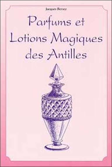 Guide pratique des parfums spéciaux - encens sacrés, lotions magiques des Antilles, produits miracles...