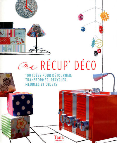 Ma récup' déco 100 idées pour détourner, transformer, recycler meubles et objets